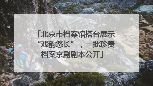 北京市档案馆搭台展示“戏韵悠长”，一批珍贵档案京剧剧本公开