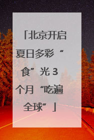 北京开启夏日多彩“食”光 3个月“吃遍全球”