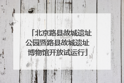 北京路县故城遗址公园暨路县故城遗址博物馆开放试运行