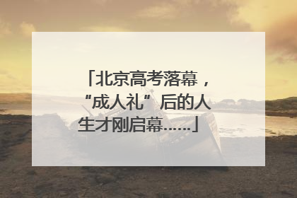北京高考落幕，“成人礼”后的人生才刚启幕……