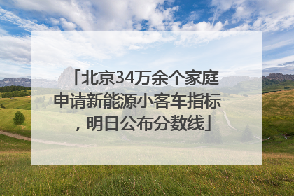 北京34万余个家庭申请新能源小客车指标，明日公布分数线