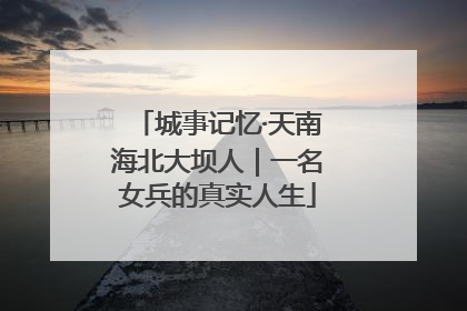 城事记忆·天南海北大坝人｜一名女兵的真实人生