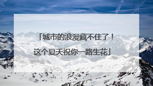 城市的浪漫藏不住了！这个夏天祝你一路生花