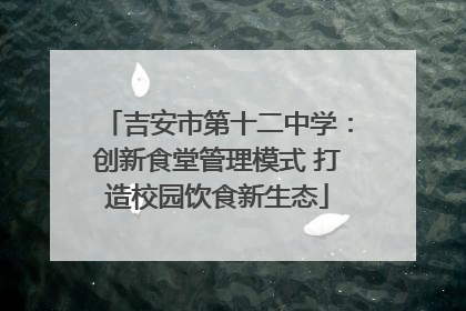 吉安市第十二中学：创新食堂管理模式 打造校园饮食新生态