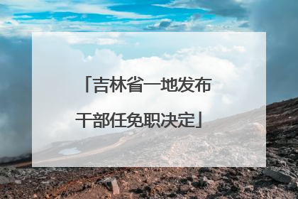 吉林省一地发布干部任免职决定