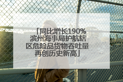 同比增长190% 滨州海事局护航辖区危险品货物吞吐量再创历史新高