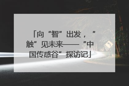 向“智”出发，“触”见未来——“中国传感谷”探访记