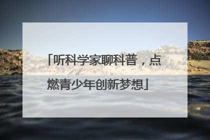 听科学家聊科普，点燃青少年创新梦想