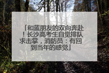 和蓝朋友的双向奔赴！长沙高考生自觉排队求击掌，消防员：有回到当年的感觉