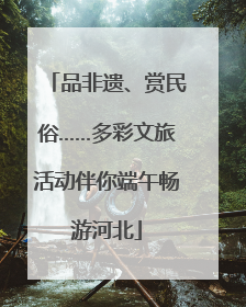 品非遗、赏民俗……多彩文旅活动伴你端午畅游河北