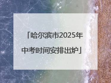 哈尔滨市2025年中考时间安排出炉