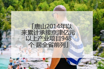 唐山2014年以来累计承接京津亿元以上产业项目948个 居全省前列