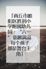 商丘市睢阳区胜利小学附属幼儿园：“六一”童趣满溢 每个孩子都是舞台主角
