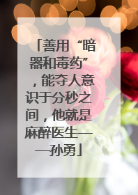 善用“暗器和毒药”，能夺人意识于分秒之间，他就是麻醉医生——孙勇
