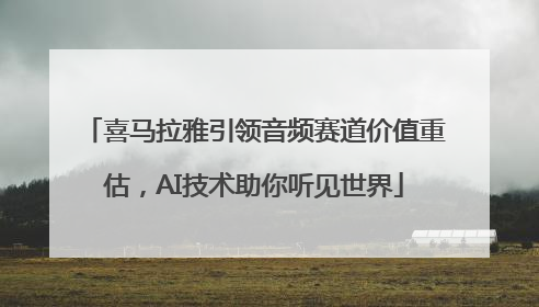 喜马拉雅引领音频赛道价值重估，AI技术助你听见世界