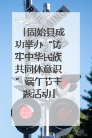 固始县成功举办“铸牢中华民族共同体意识”端午节主题活动