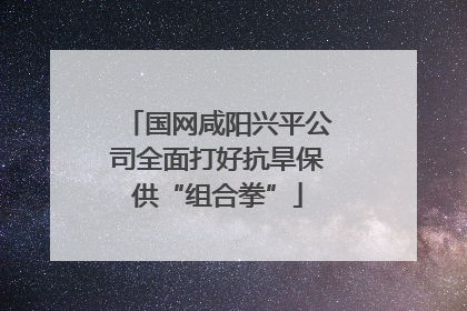 国网咸阳兴平公司全面打好抗旱保供“组合拳”
