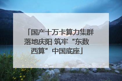 国产十万卡算力集群落地庆阳 筑牢“东数西算”中国底座