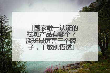 国家唯一认证的祛斑产品有哪个？淡斑最厉害三个牌子，干敏肌悟透