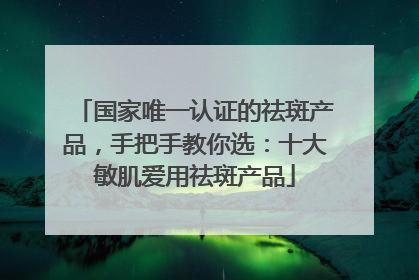 国家唯一认证的祛斑产品，手把手教你选：十大敏肌爱用祛斑产品