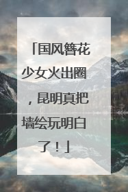 国风簪花少女火出圈，昆明真把墙绘玩明白了！