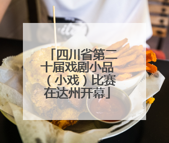 四川省第二十届戏剧小品（小戏）比赛在达州开幕