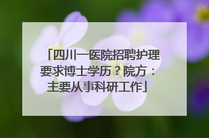 四川一医院招聘护理要求博士学历？院方：主要从事科研工作