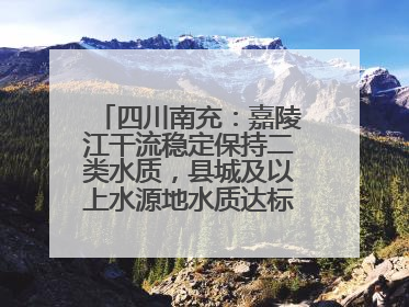 四川南充：嘉陵江干流稳定保持二类水质，县城及以上水源地水质达标率100%
