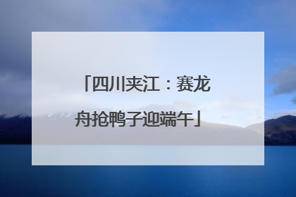 四川夹江：赛龙舟抢鸭子迎端午