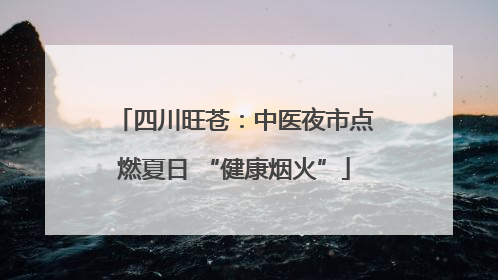 四川旺苍：中医夜市点燃夏日 “健康烟火”