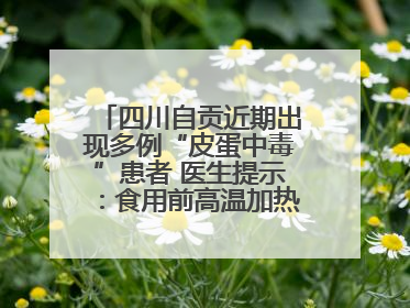 四川自贡近期出现多例“皮蛋中毒”患者 医生提示：食用前高温加热5分钟以上