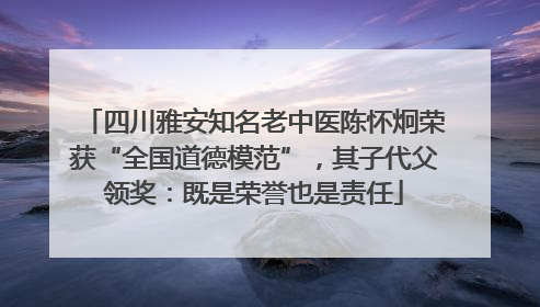 四川雅安知名老中医陈怀炯荣获“全国道德模范”，其子代父领奖：既是荣誉也是责任