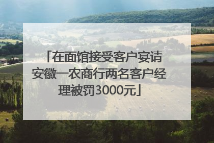 在面馆接受客户宴请 安徽一农商行两名客户经理被罚3000元