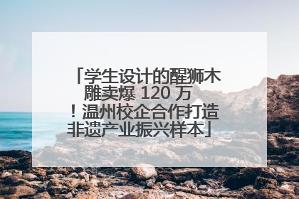 学生设计的醒狮木雕卖爆 120 万！温州校企合作打造非遗产业振兴样本