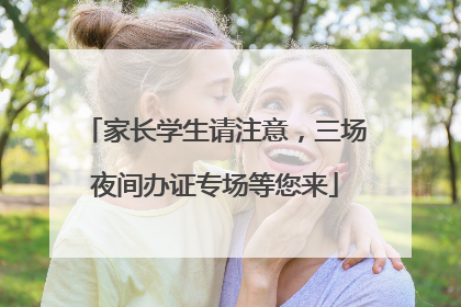 家长学生请注意，三场夜间办证专场等您来