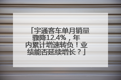 宇通客车单月销量骤降12.4%，年内累计增速转负！业绩能否延续增长？