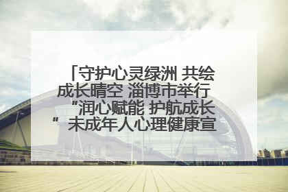 守护心灵绿洲 共绘成长晴空 淄博市举行“润心赋能 护航成长”未成年人心理健康宣传教育主题活动
