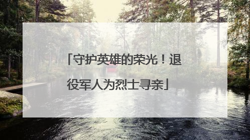 守护英雄的荣光！退役军人为烈士寻亲