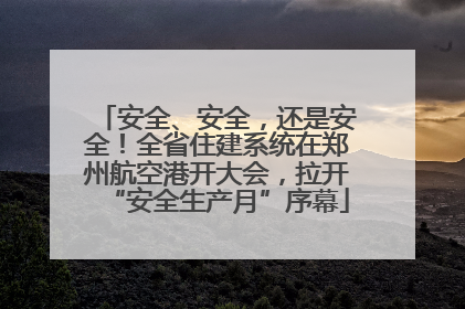 安全、安全，还是安全！全省住建系统在郑州航空港开大会，拉开“安全生产月”序幕