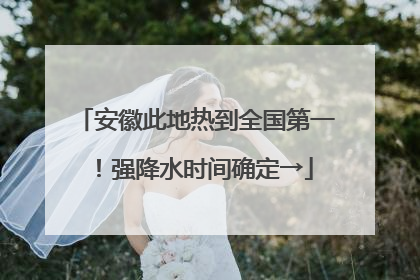 安徽此地热到全国第一！强降水时间确定→