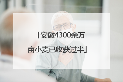 安徽4300余万亩小麦已收获过半
