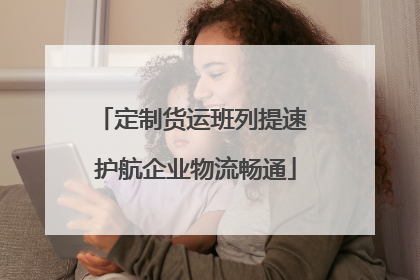 定制货运班列提速 护航企业物流畅通