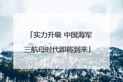 实力升级 中国海军三航母时代即将到来
