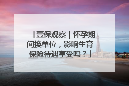 壹保观察｜怀孕期间换单位，影响生育保险待遇享受吗？