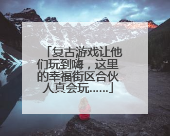 复古游戏让他们玩到嗨，这里的幸福街区合伙人真会玩……