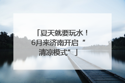 夏天就要玩水！6月来济南开启“清凉模式”