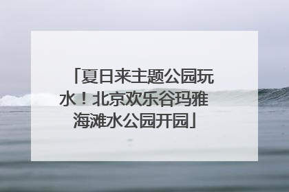 夏日来主题公园玩水！北京欢乐谷玛雅海滩水公园开园