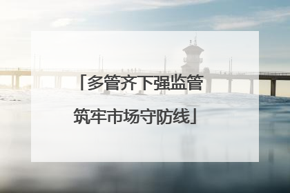 多管齐下强监管 筑牢市场守防线