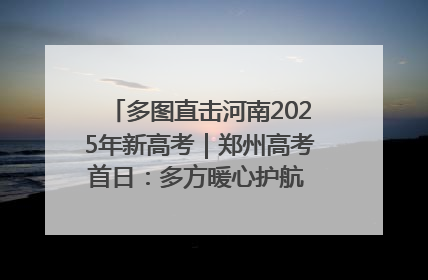 多图直击河南2025年新高考｜郑州高考首日：多方暖心护航 助力学子逐梦