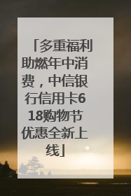 多重福利助燃年中消费，中信银行信用卡618购物节优惠全新上线